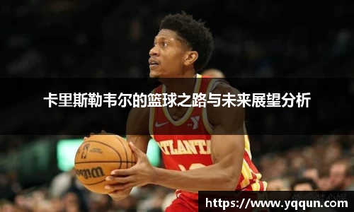 卡里斯勒韦尔的篮球之路与未来展望分析